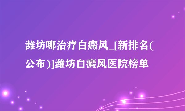 潍坊哪治疗白癜风_[新排名(公布)]潍坊白癜风医院榜单