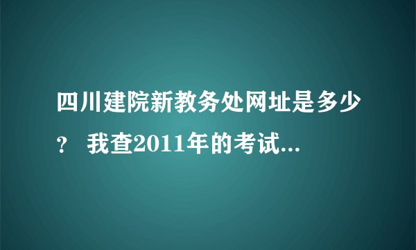 四川建院新教务处网址是多少？ 我查2011年的考试成绩在哪查？ 新教务处网址怎么进不去？