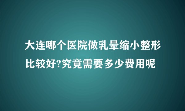 大连哪个医院做乳晕缩小整形比较好?究竟需要多少费用呢