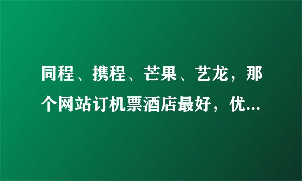 同程、携程、芒果、艺龙，那个网站订机票酒店最好，优惠最实际？
