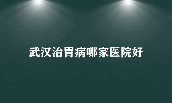 武汉治胃病哪家医院好