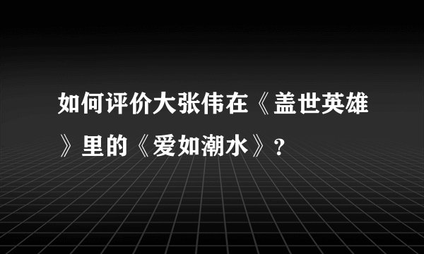 如何评价大张伟在《盖世英雄》里的《爱如潮水》？