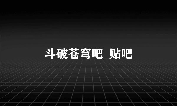 斗破苍穹吧_贴吧