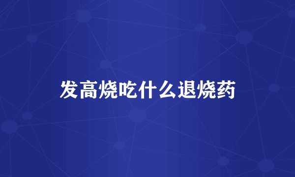 发高烧吃什么退烧药