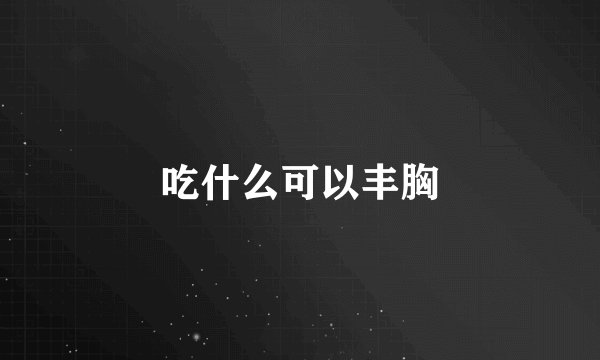 吃什么可以丰胸