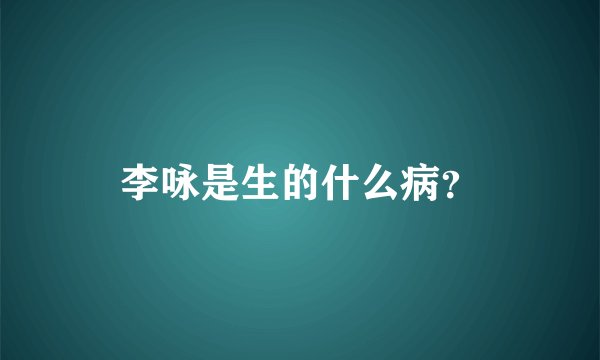 李咏是生的什么病？
