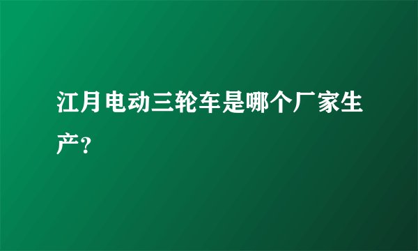 江月电动三轮车是哪个厂家生产？