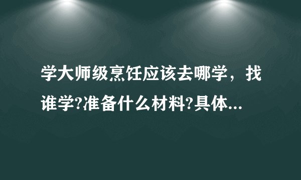 学大师级烹饪应该去哪学，找谁学?准备什么材料?具体多少个？