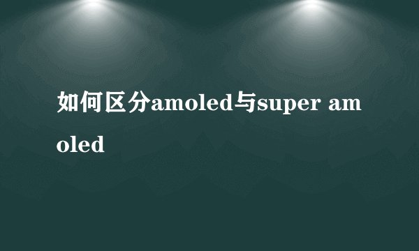 如何区分amoled与super amoled