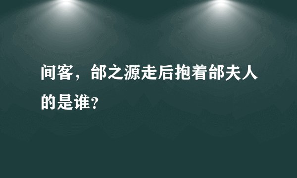 间客，邰之源走后抱着邰夫人的是谁？