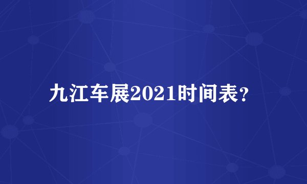 九江车展2021时间表？