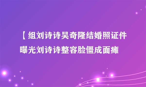 【组刘诗诗吴奇隆结婚照证件曝光刘诗诗整容脸僵成面瘫