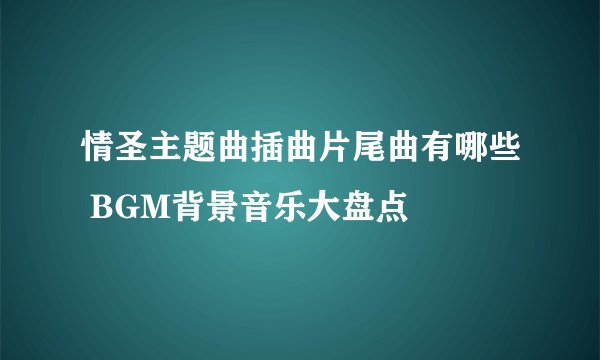 情圣主题曲插曲片尾曲有哪些 BGM背景音乐大盘点