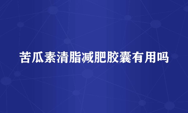 苦瓜素清脂减肥胶囊有用吗