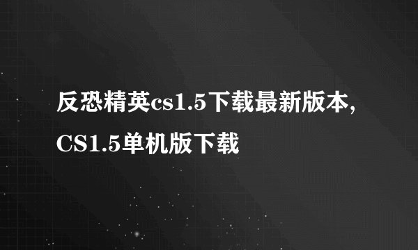 反恐精英cs1.5下载最新版本,CS1.5单机版下载