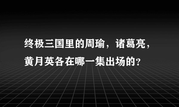 终极三国里的周瑜，诸葛亮，黄月英各在哪一集出场的？