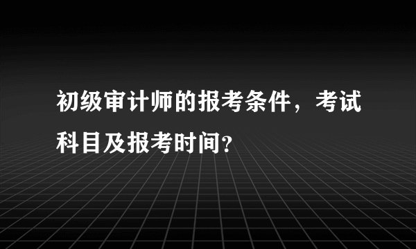 初级审计师的报考条件，考试科目及报考时间？