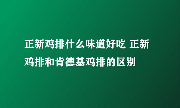 正新鸡排什么味道好吃 正新鸡排和肯德基鸡排的区别