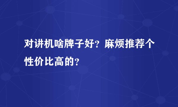 对讲机啥牌子好？麻烦推荐个性价比高的？