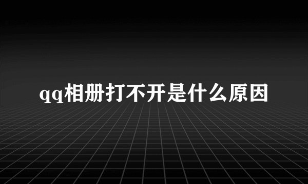 qq相册打不开是什么原因