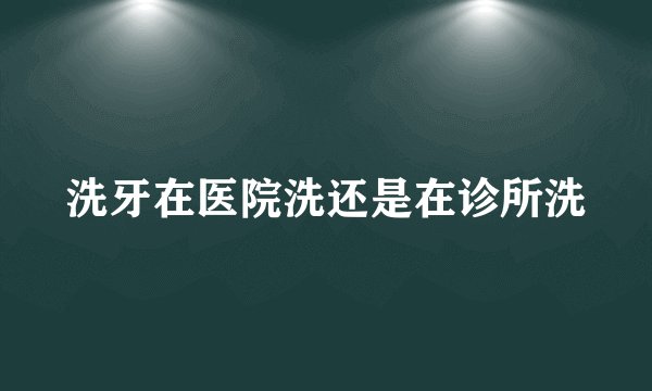 洗牙在医院洗还是在诊所洗