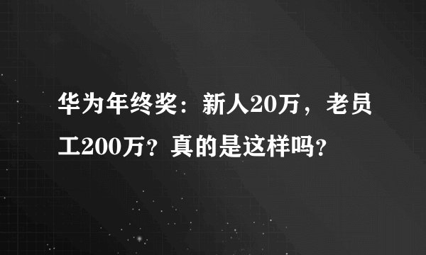 华为年终奖：新人20万，老员工200万？真的是这样吗？