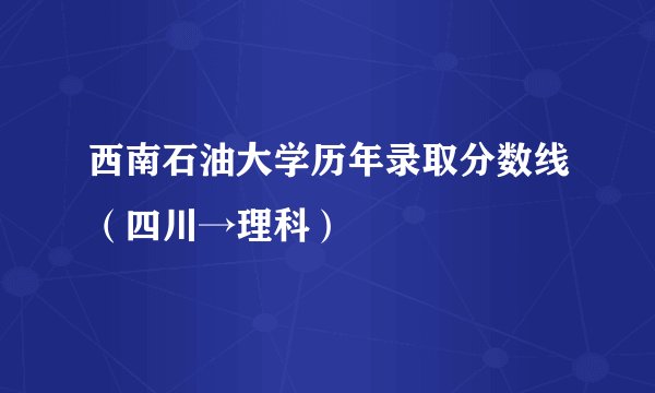 西南石油大学历年录取分数线（四川→理科）