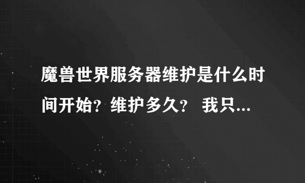 魔兽世界服务器维护是什么时间开始？维护多久？ 我只知道是周四维护 不知道具体几点开始