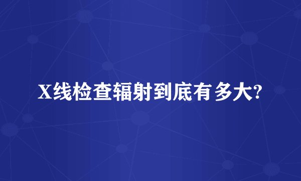 X线检查辐射到底有多大?