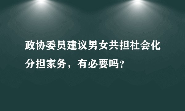 政协委员建议男女共担社会化分担家务，有必要吗？