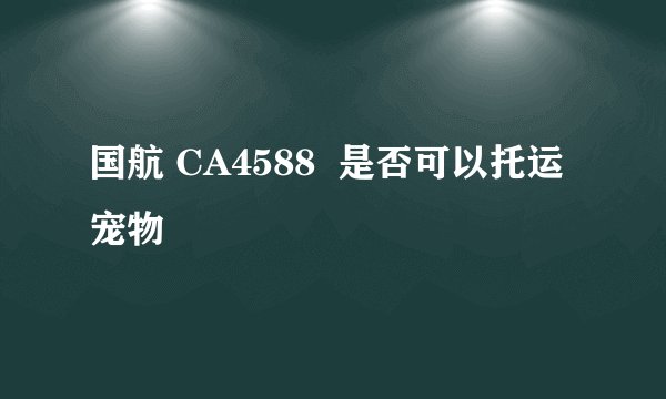 国航 CA4588  是否可以托运宠物
