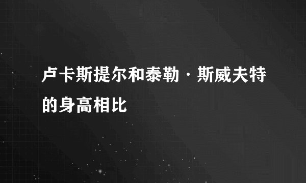 卢卡斯提尔和泰勒·斯威夫特的身高相比