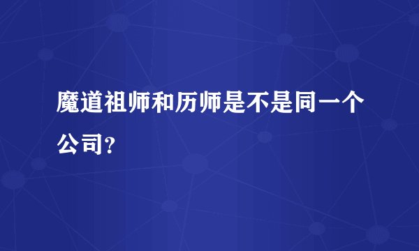 魔道祖师和历师是不是同一个公司？