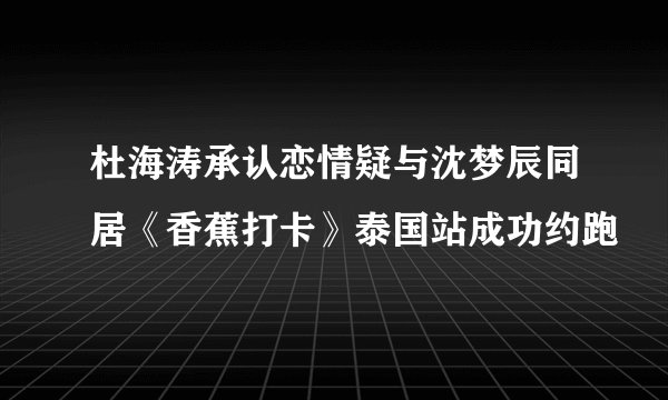 杜海涛承认恋情疑与沈梦辰同居《香蕉打卡》泰国站成功约跑