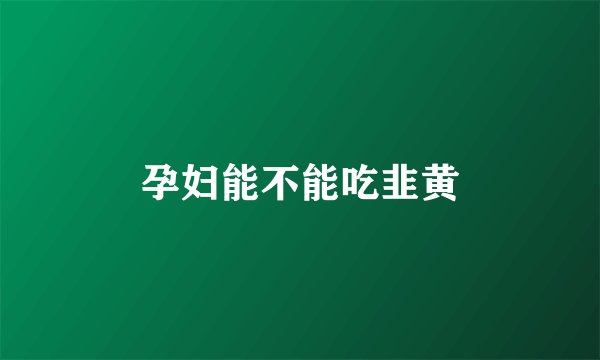 孕妇能不能吃韭黄