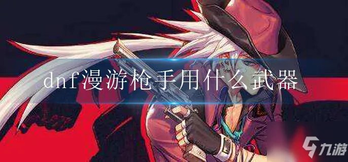 《dnf》漫游枪手用什么武器好 漫游枪手武器推荐