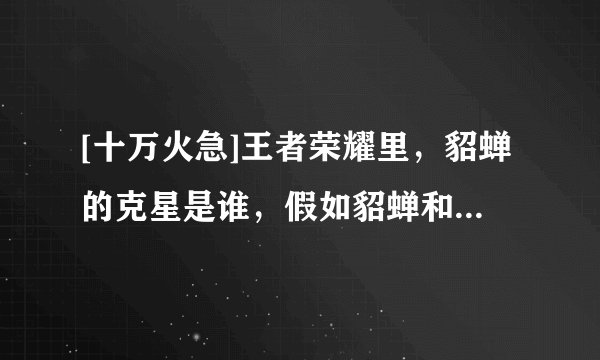 [十万火急]王者荣耀里，貂蝉的克星是谁，假如貂蝉和貂蝉对打，那么装应该怎么出，求解答