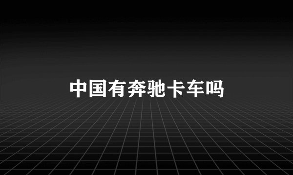 中国有奔驰卡车吗