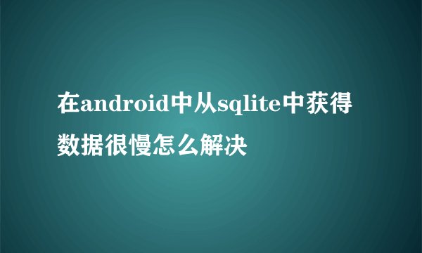 在android中从sqlite中获得数据很慢怎么解决