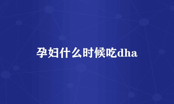 孕妇什么时候吃dha