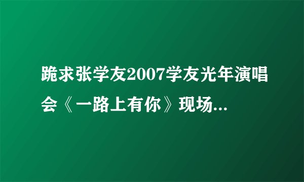 跪求张学友2007学友光年演唱会《一路上有你》现场版伴奏！