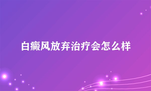 白癜风放弃治疗会怎么样