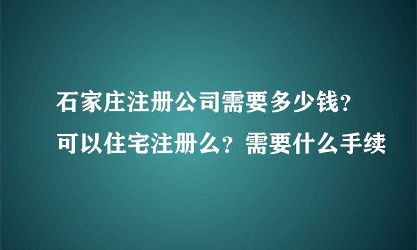 石家庄注册公司需要多少钱？可以住宅注册么？需要什么手续