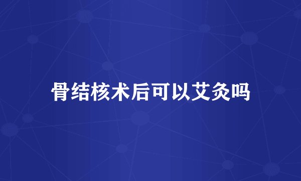 骨结核术后可以艾灸吗