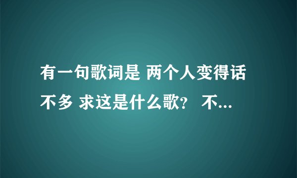 有一句歌词是 两个人变得话不多 求这是什么歌？ 不是李菓唱的到底算是谁的错
