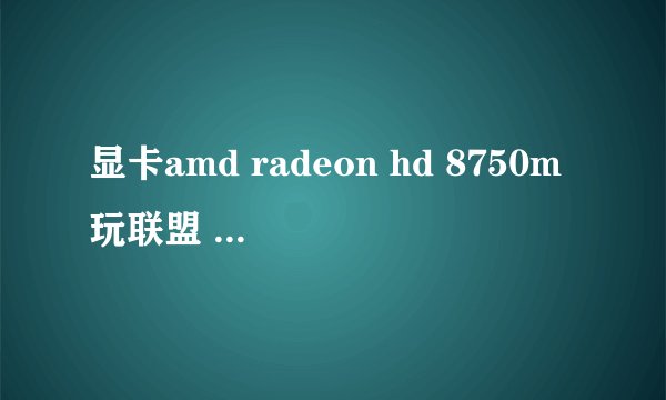 显卡amd radeon hd 8750m玩联盟 FPS应当多少?
