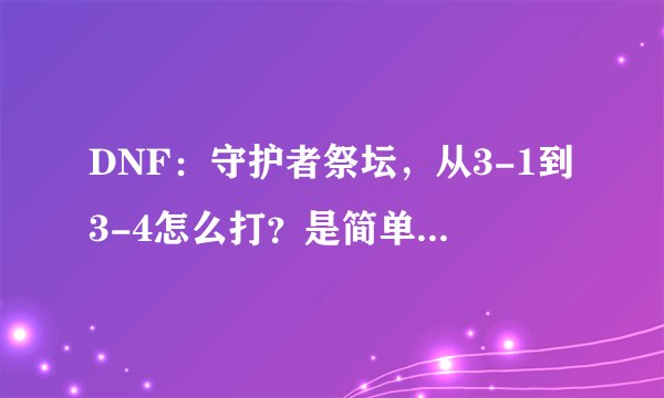 DNF：守护者祭坛，从3-1到3-4怎么打？是简单不是普通。求解