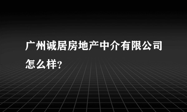 广州诚居房地产中介有限公司怎么样？