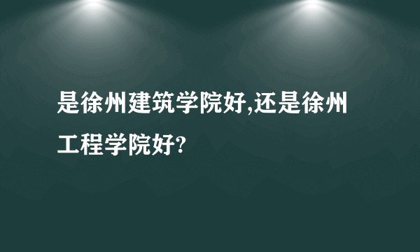 是徐州建筑学院好,还是徐州工程学院好?