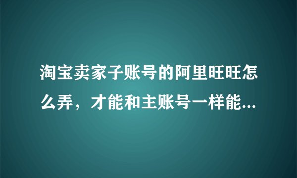 淘宝卖家子账号的阿里旺旺怎么弄，才能和主账号一样能收到客户们的消息
